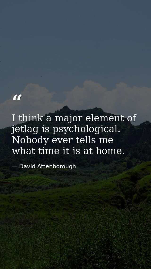 I think a major element of jetlag is psychological. Nobody ever tells me what time it is at home. — David Attenborough