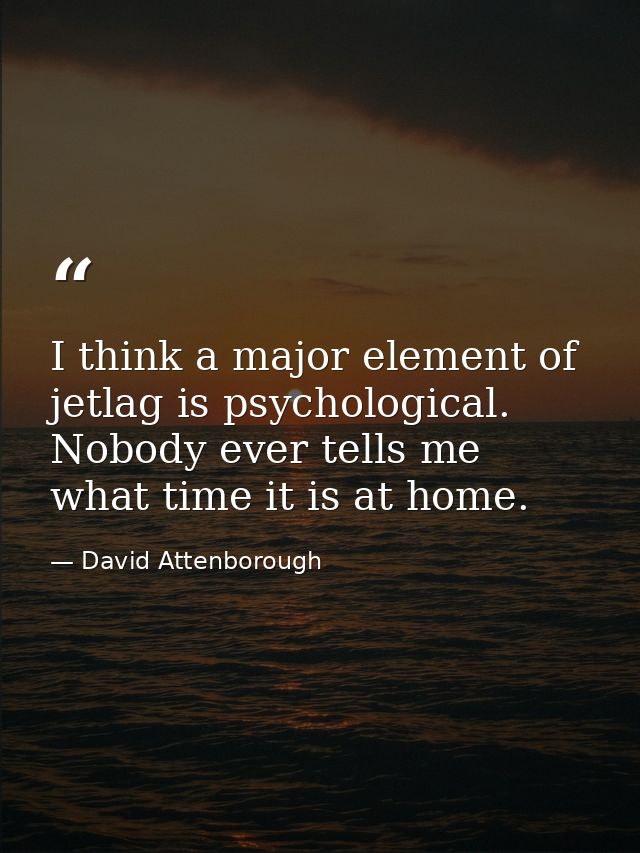 I think a major element of jetlag is psychological. Nobody ever tells me what time it is at home. — David Attenborough