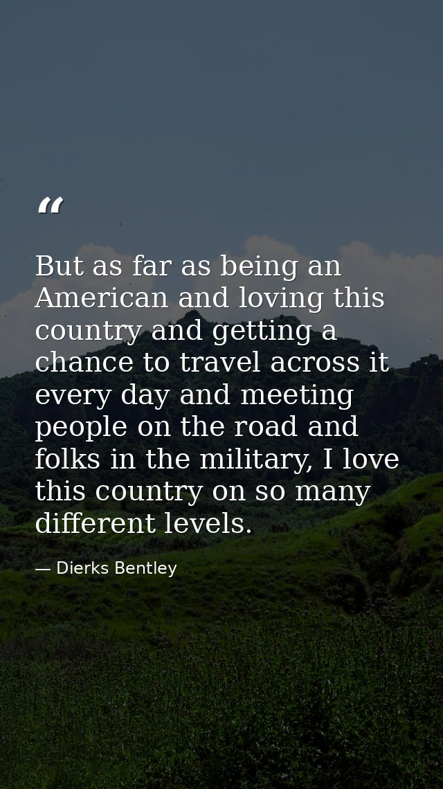 But as far as being an American and loving this country and getting a chance to travel across it every day and meeting p — Dierks Bentley