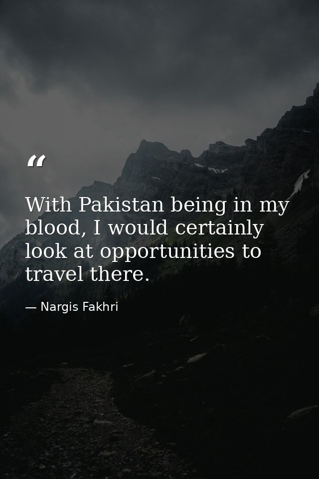 With Pakistan being in my blood, I would certainly look at opportunities to travel there. — Nargis Fakhri