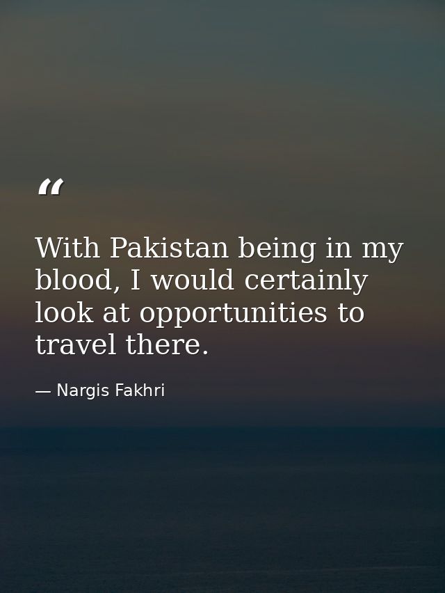 With Pakistan being in my blood, I would certainly look at opportunities to travel there. — Nargis Fakhri