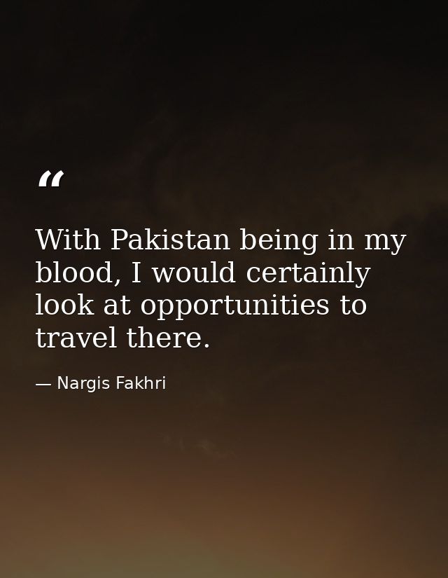 With Pakistan being in my blood, I would certainly look at opportunities to travel there. — Nargis Fakhri