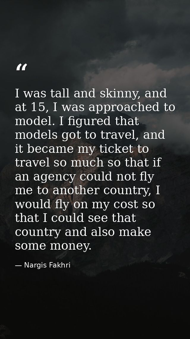 I was tall and skinny, and at 15, I was approached to model. I figured that models got to travel, and it became my ticke — Nargis Fakhri