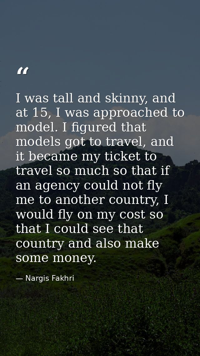 I was tall and skinny, and at 15, I was approached to model. I figured that models got to travel, and it became my ticke — Nargis Fakhri