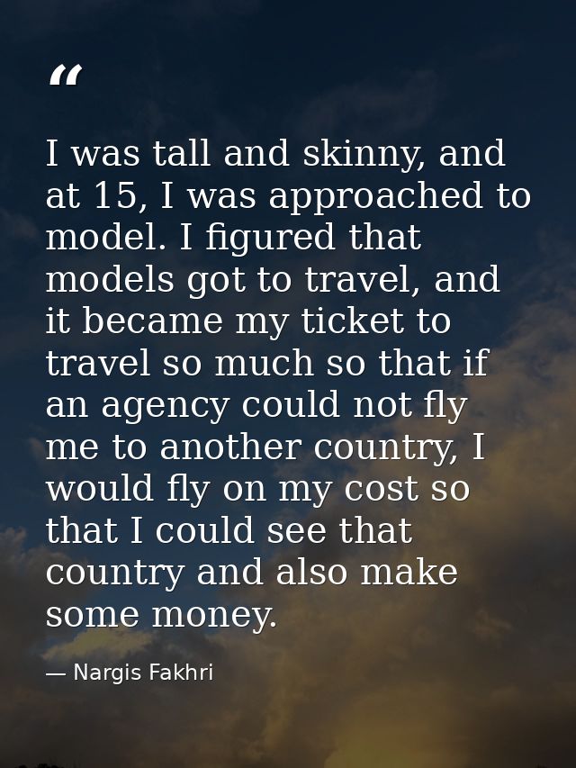 I was tall and skinny, and at 15, I was approached to model. I figured that models got to travel, and it became my ticke — Nargis Fakhri