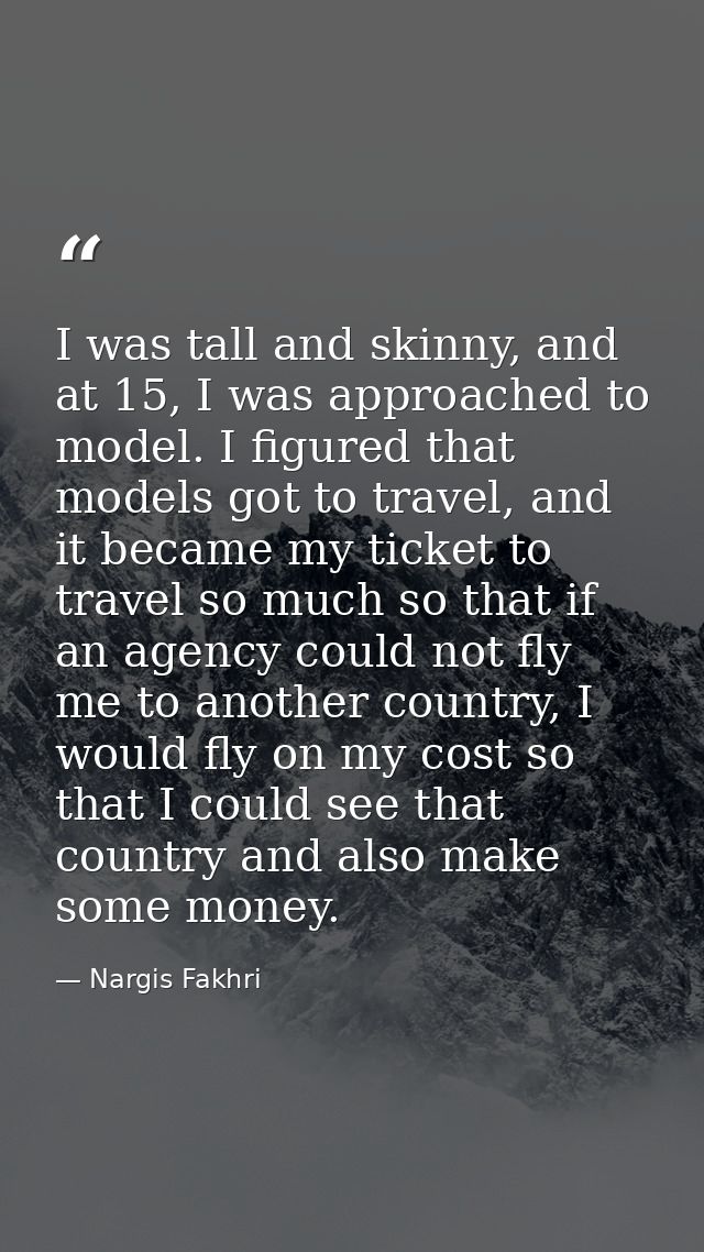 I was tall and skinny, and at 15, I was approached to model. I figured that models got to travel, and it became my ticke — Nargis Fakhri