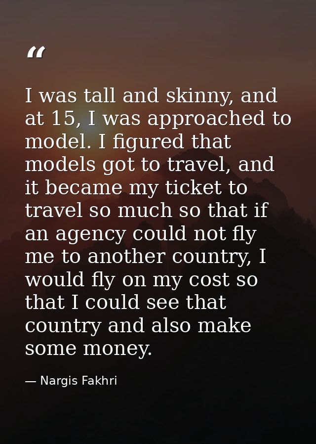 I was tall and skinny, and at 15, I was approached to model. I figured that models got to travel, and it became my ticke — Nargis Fakhri