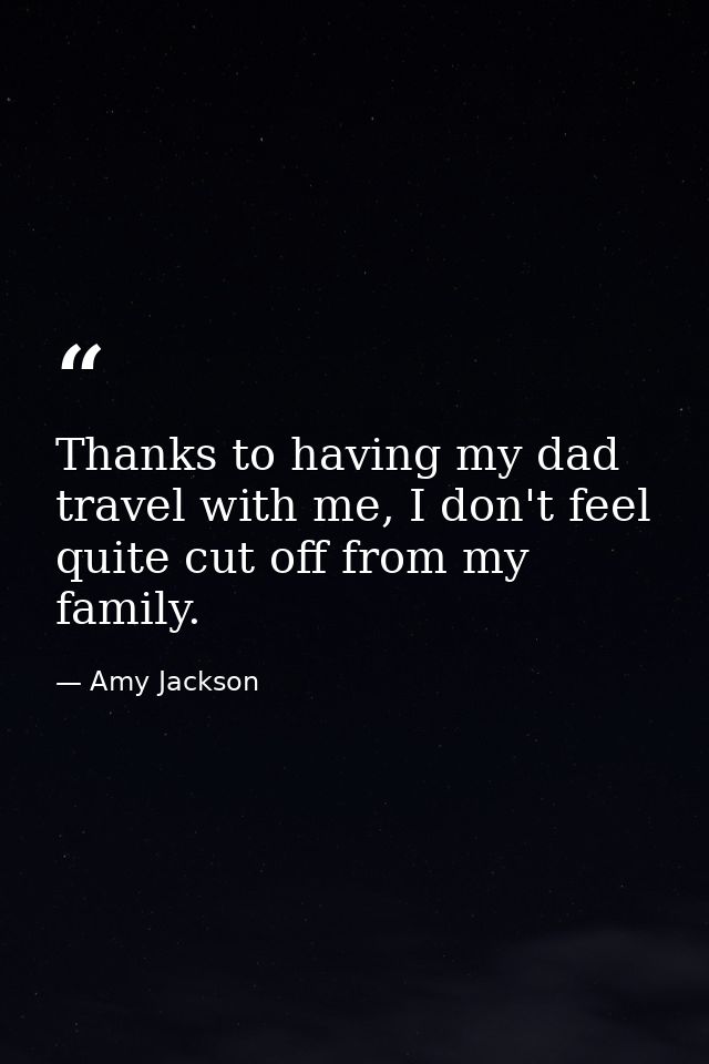 Thanks to having my dad travel with me, I don't feel quite cut off from my family. — Amy Jackson