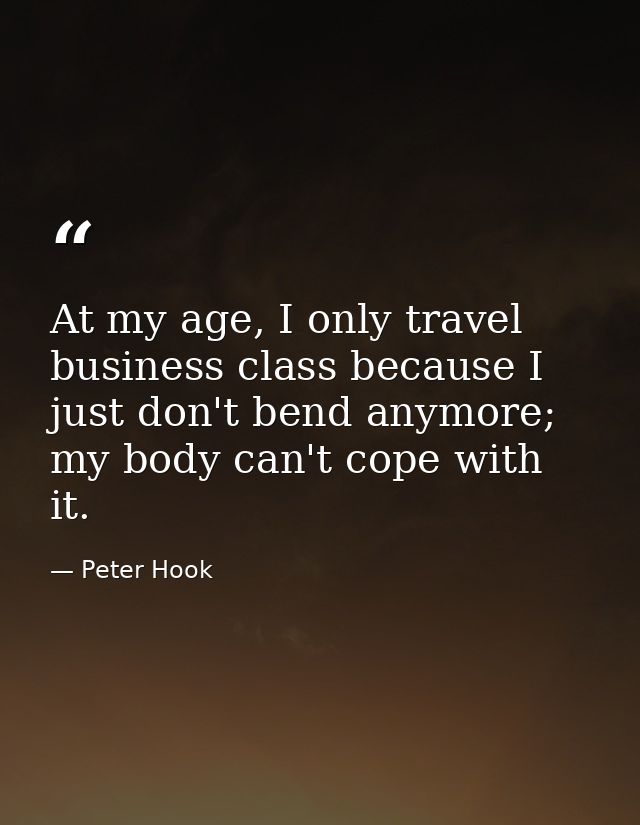 At my age, I only travel business class because I just don't bend anymore; my body can't cope with it. — Peter Hook