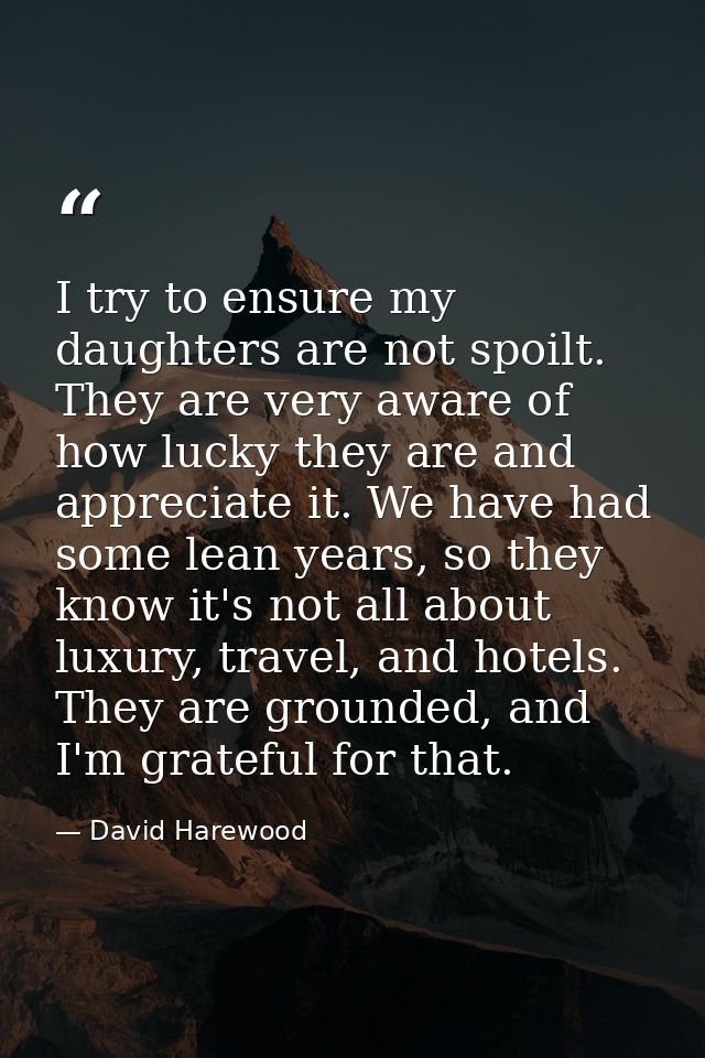 I try to ensure my daughters are not spoilt. They are very aware of how lucky they are and appreciate it. We have had so — David Harewood