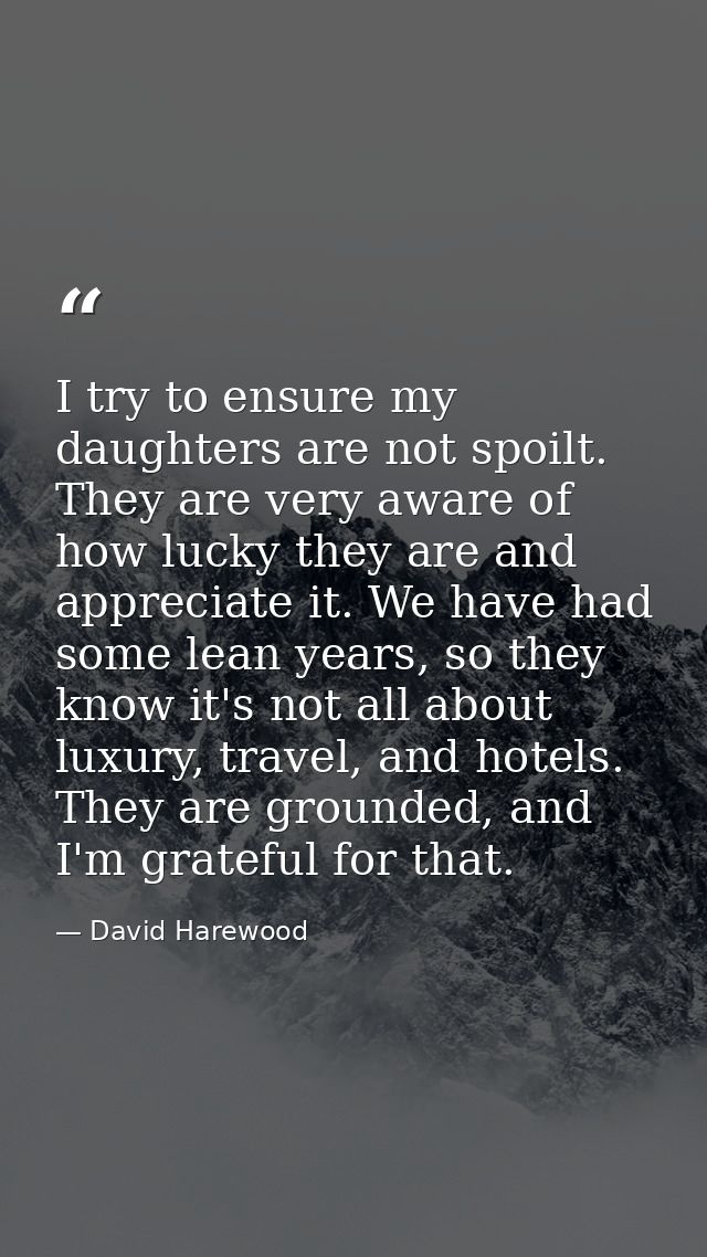 I try to ensure my daughters are not spoilt. They are very aware of how lucky they are and appreciate it. We have had so — David Harewood