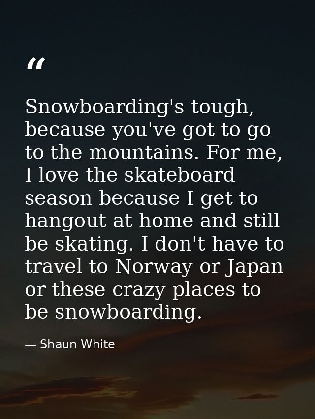 Snowboarding's tough, because you've got to go to the mountains. For me, I love the skateboard season because I get to h — Shaun White