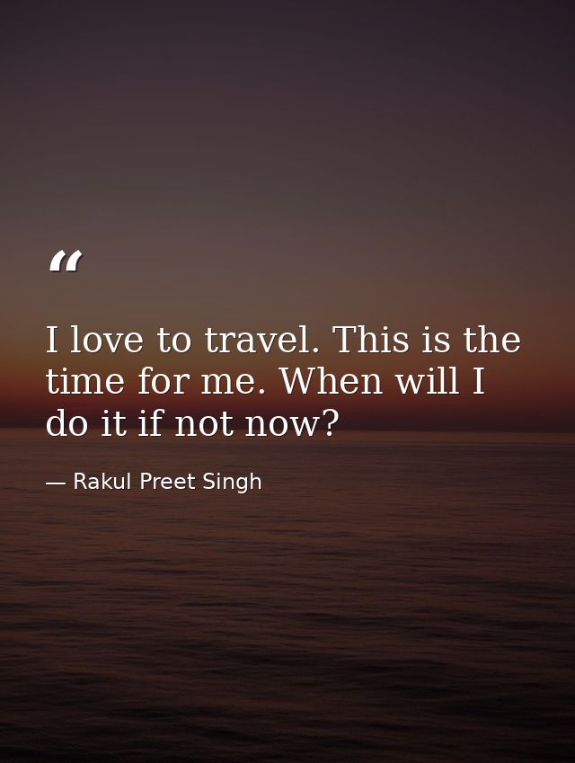 I love to travel. This is the time for me. When will I do it if not now? — Rakul Preet Singh
