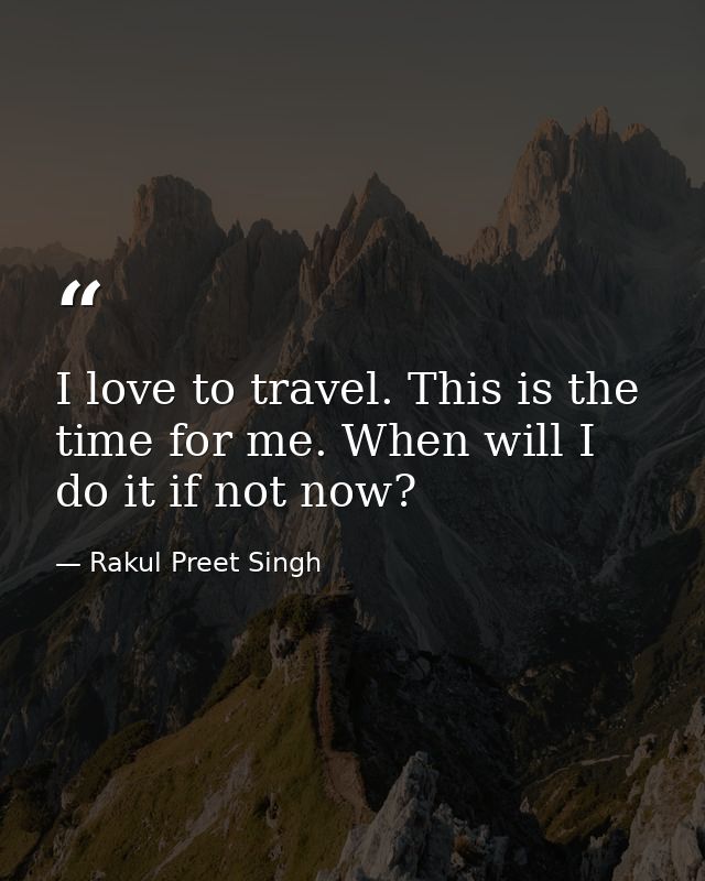 I love to travel. This is the time for me. When will I do it if not now? — Rakul Preet Singh