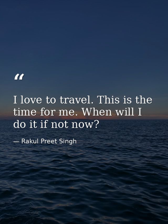 I love to travel. This is the time for me. When will I do it if not now? — Rakul Preet Singh