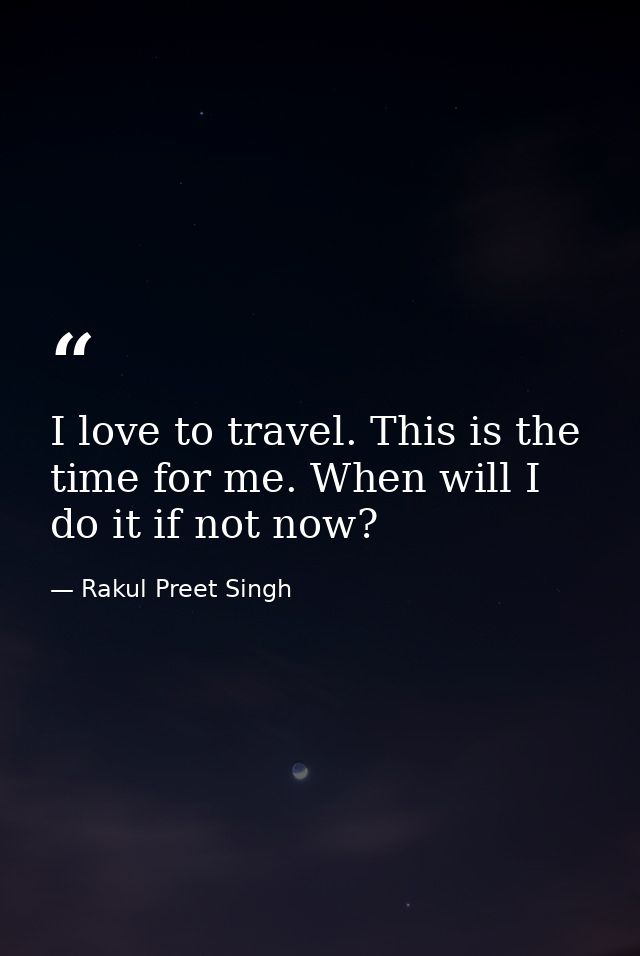 I love to travel. This is the time for me. When will I do it if not now? — Rakul Preet Singh