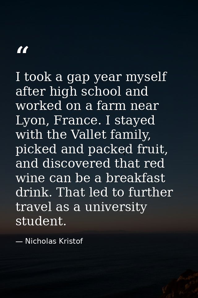 I took a gap year myself after high school and worked on a farm near Lyon, France. I stayed with the Vallet family, pick — Nicholas Kristof