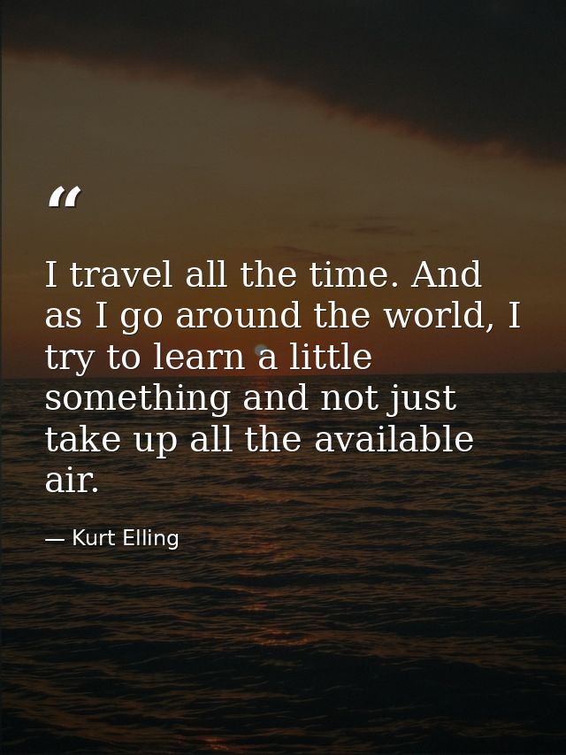 I travel all the time. And as I go around the world, I try to learn a little something and not just take up all the avai — Kurt Elling