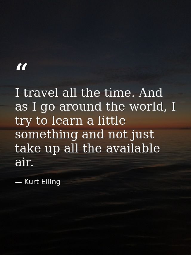 I travel all the time. And as I go around the world, I try to learn a little something and not just take up all the avai — Kurt Elling