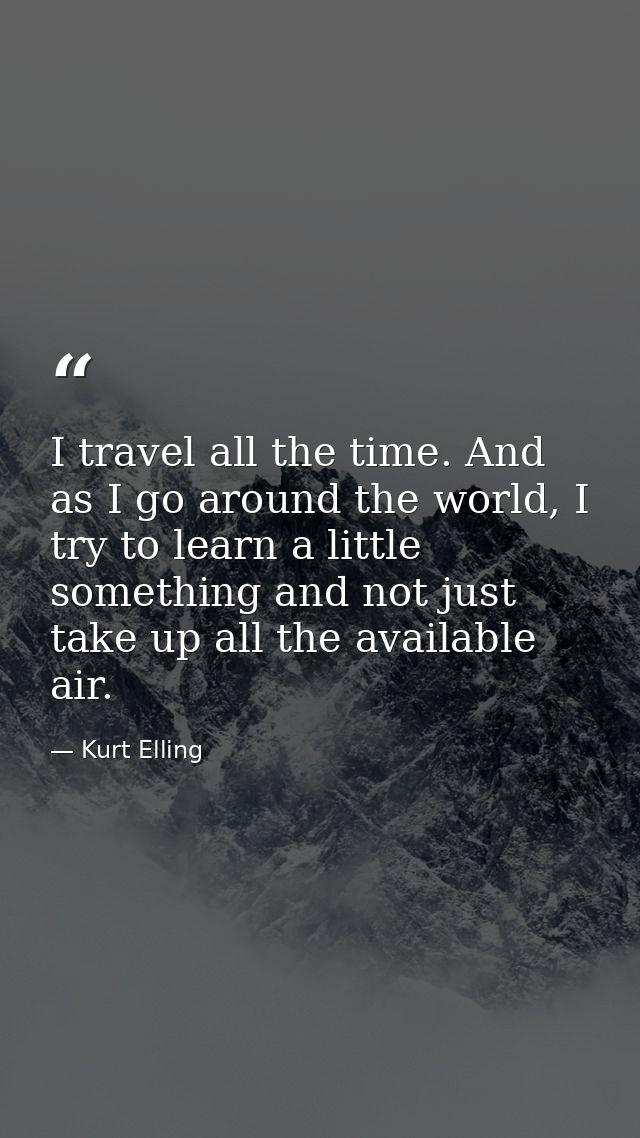 I travel all the time. And as I go around the world, I try to learn a little something and not just take up all the avai — Kurt Elling