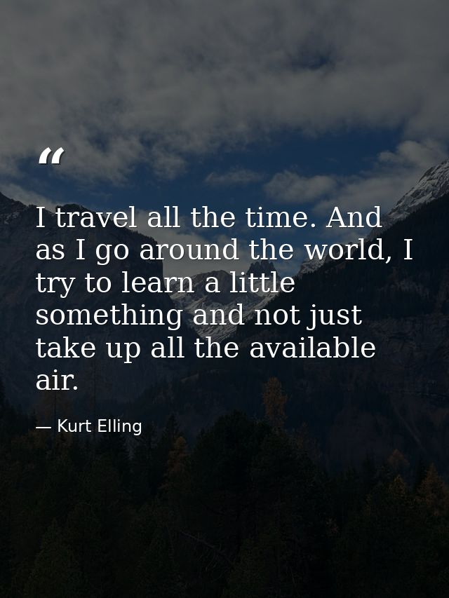 I travel all the time. And as I go around the world, I try to learn a little something and not just take up all the avai — Kurt Elling