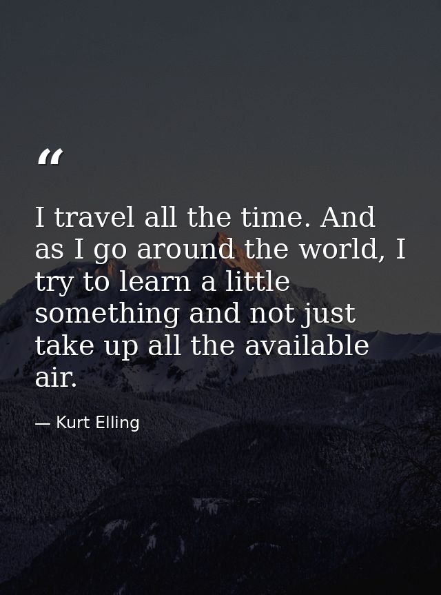 I travel all the time. And as I go around the world, I try to learn a little something and not just take up all the avai — Kurt Elling