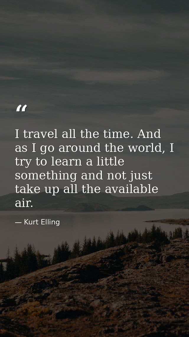 I travel all the time. And as I go around the world, I try to learn a little something and not just take up all the avai — Kurt Elling