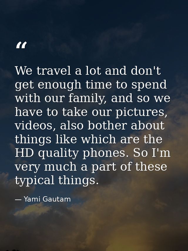 We travel a lot and don't get enough time to spend with our family, and so we have to take our pictures, videos, also bo — Yami Gautam