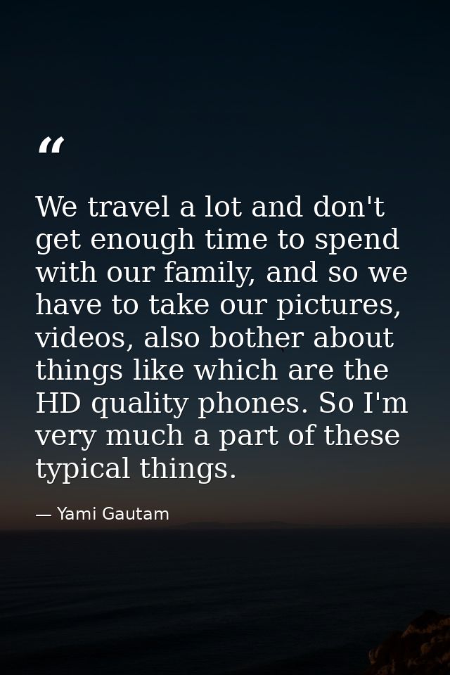 We travel a lot and don't get enough time to spend with our family, and so we have to take our pictures, videos, also bo — Yami Gautam