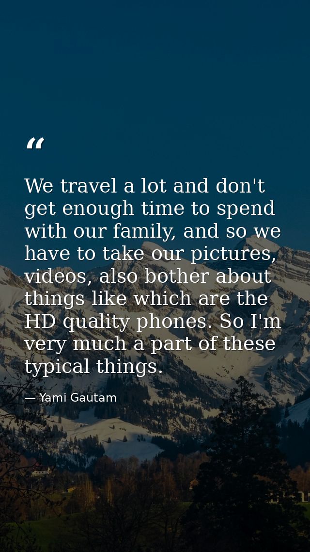 We travel a lot and don't get enough time to spend with our family, and so we have to take our pictures, videos, also bo — Yami Gautam
