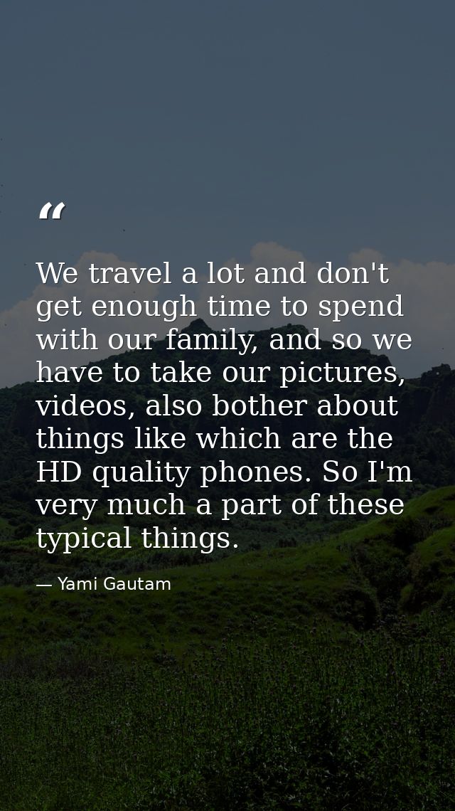 We travel a lot and don't get enough time to spend with our family, and so we have to take our pictures, videos, also bo — Yami Gautam