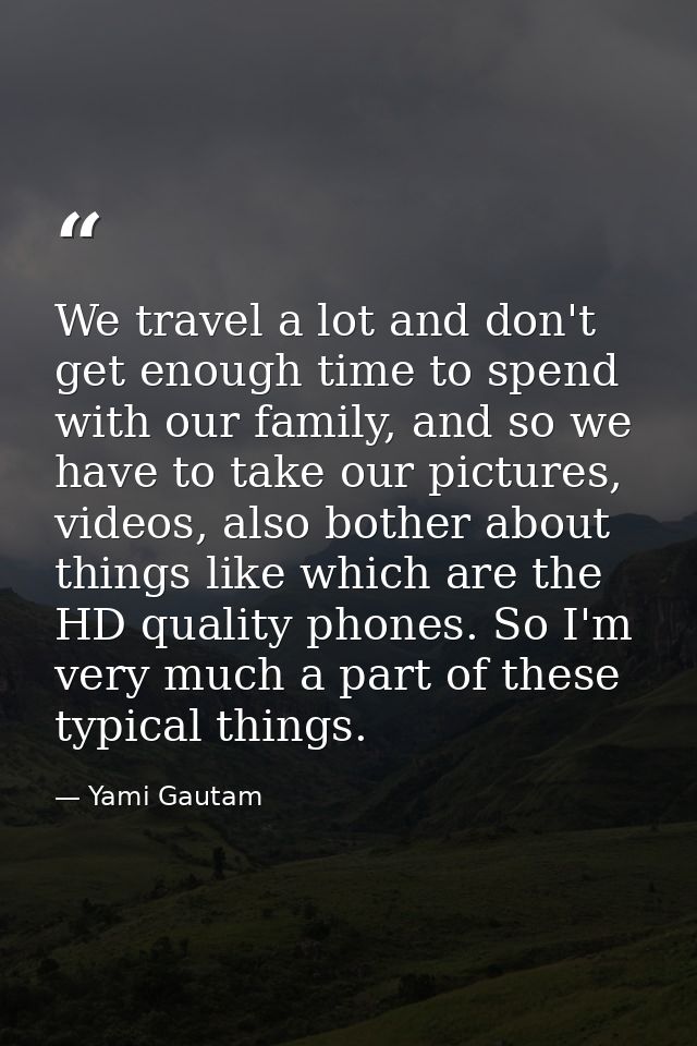 We travel a lot and don't get enough time to spend with our family, and so we have to take our pictures, videos, also bo — Yami Gautam