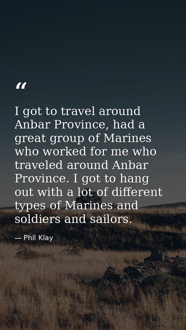 I got to travel around Anbar Province, had a great group of Marines who worked for me who traveled around Anbar Province — Phil Klay