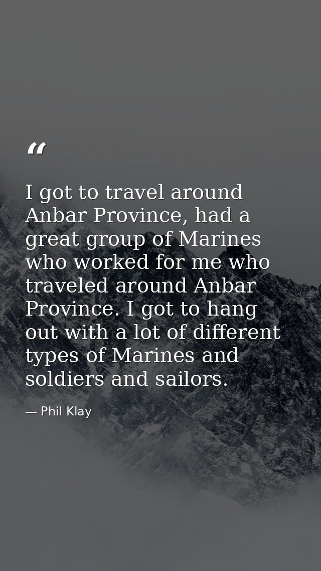 I got to travel around Anbar Province, had a great group of Marines who worked for me who traveled around Anbar Province — Phil Klay