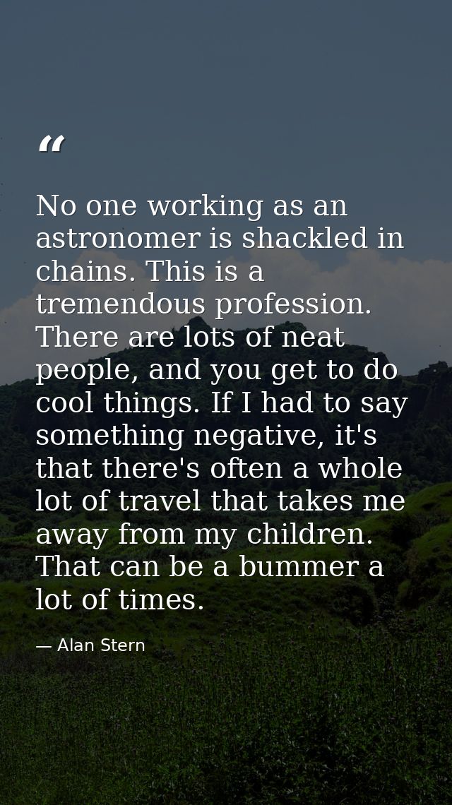 No one working as an astronomer is shackled in chains. This is a tremendous profession. There are lots of neat people, a — Alan Stern