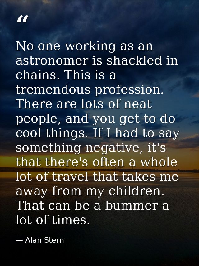 No one working as an astronomer is shackled in chains. This is a tremendous profession. There are lots of neat people, a — Alan Stern