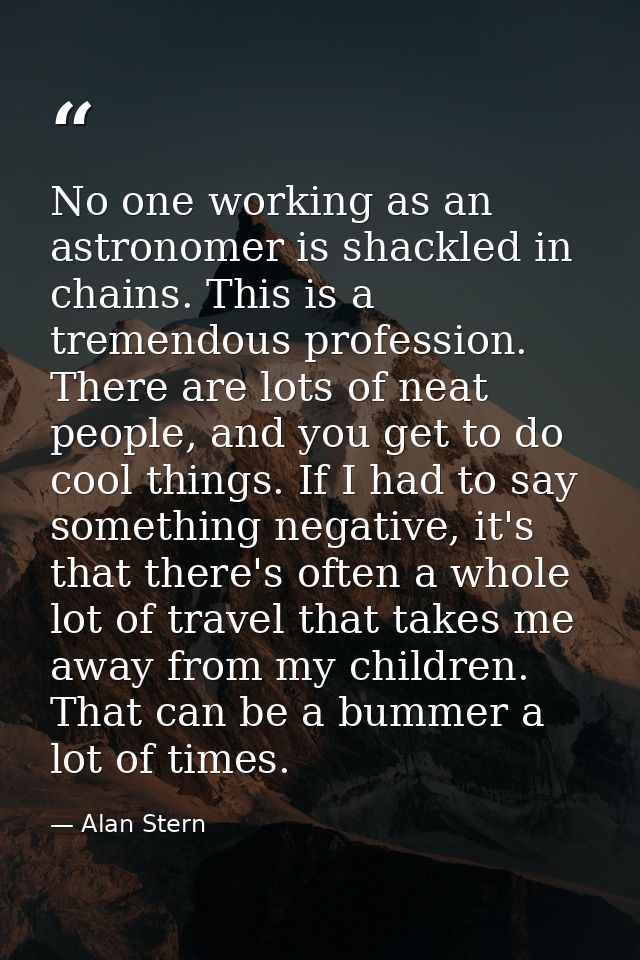 No one working as an astronomer is shackled in chains. This is a tremendous profession. There are lots of neat people, a — Alan Stern
