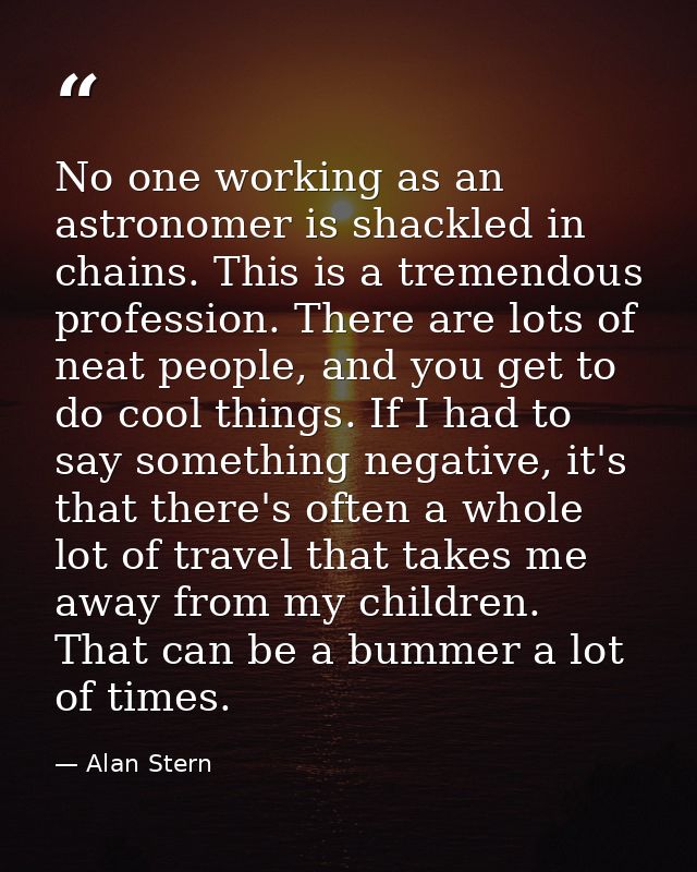 No one working as an astronomer is shackled in chains. This is a tremendous profession. There are lots of neat people, a — Alan Stern