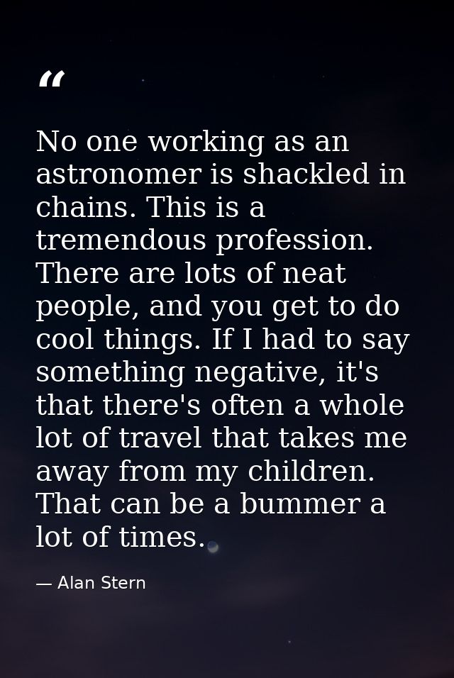 No one working as an astronomer is shackled in chains. This is a tremendous profession. There are lots of neat people, a — Alan Stern