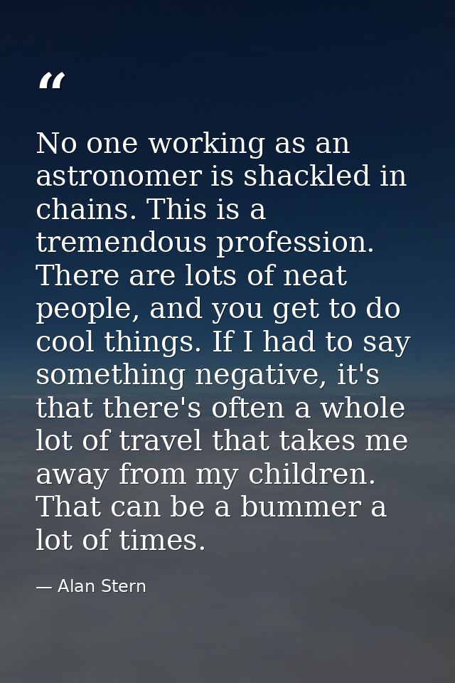 No one working as an astronomer is shackled in chains. This is a tremendous profession. There are lots of neat people, a — Alan Stern