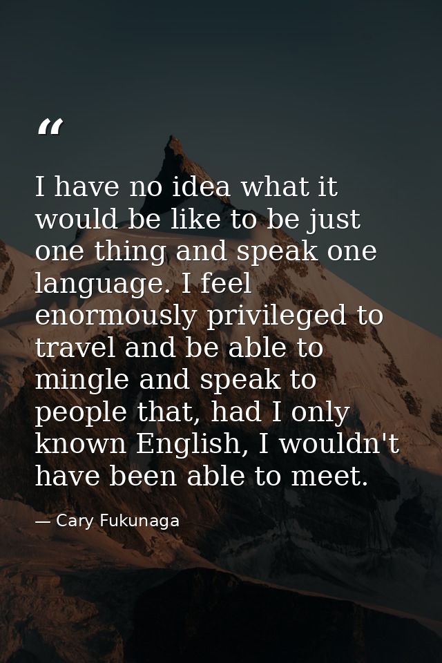 I have no idea what it would be like to be just one thing and speak one language. I feel enormously privileged to travel — Cary Fukunaga