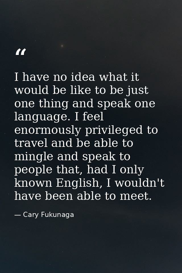 I have no idea what it would be like to be just one thing and speak one language. I feel enormously privileged to travel — Cary Fukunaga