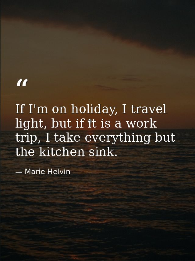 If I'm on holiday, I travel light, but if it is a work trip, I take everything but the kitchen sink. — Marie Helvin