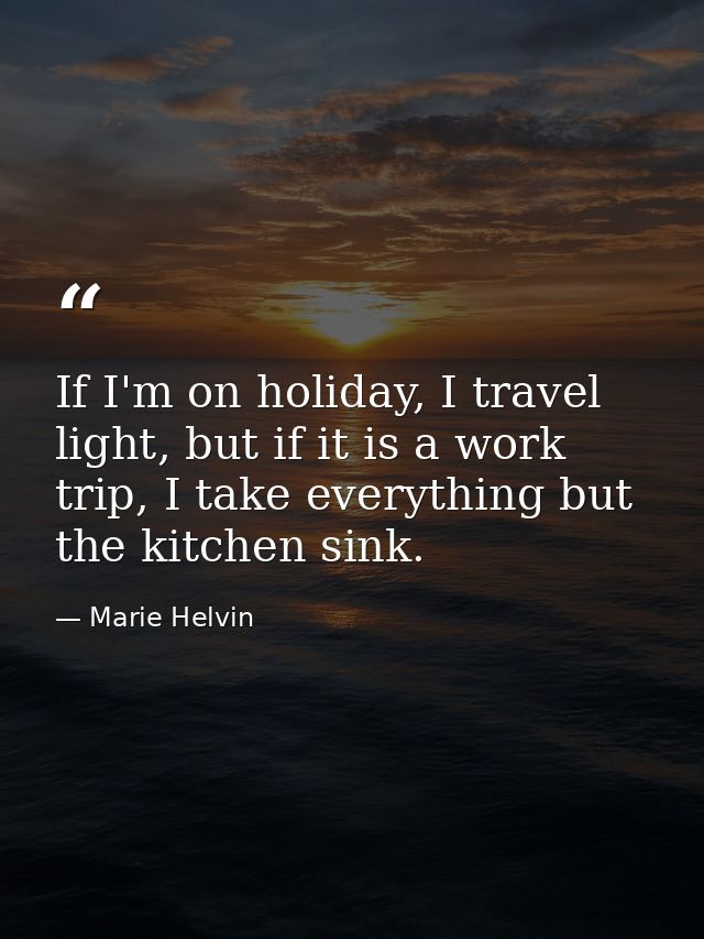 If I'm on holiday, I travel light, but if it is a work trip, I take everything but the kitchen sink. — Marie Helvin