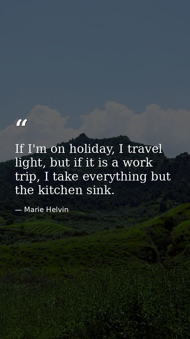 If I'm on holiday, I travel light, but if it is a work trip, I take everything but the kitchen sink. — Marie Helvin