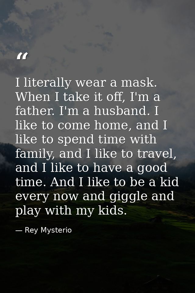 I literally wear a mask. When I take it off, I'm a father. I'm a husband. I like to come home, and I like to spend time  — Rey Mysterio