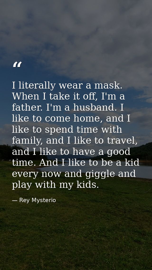 I literally wear a mask. When I take it off, I'm a father. I'm a husband. I like to come home, and I like to spend time  — Rey Mysterio