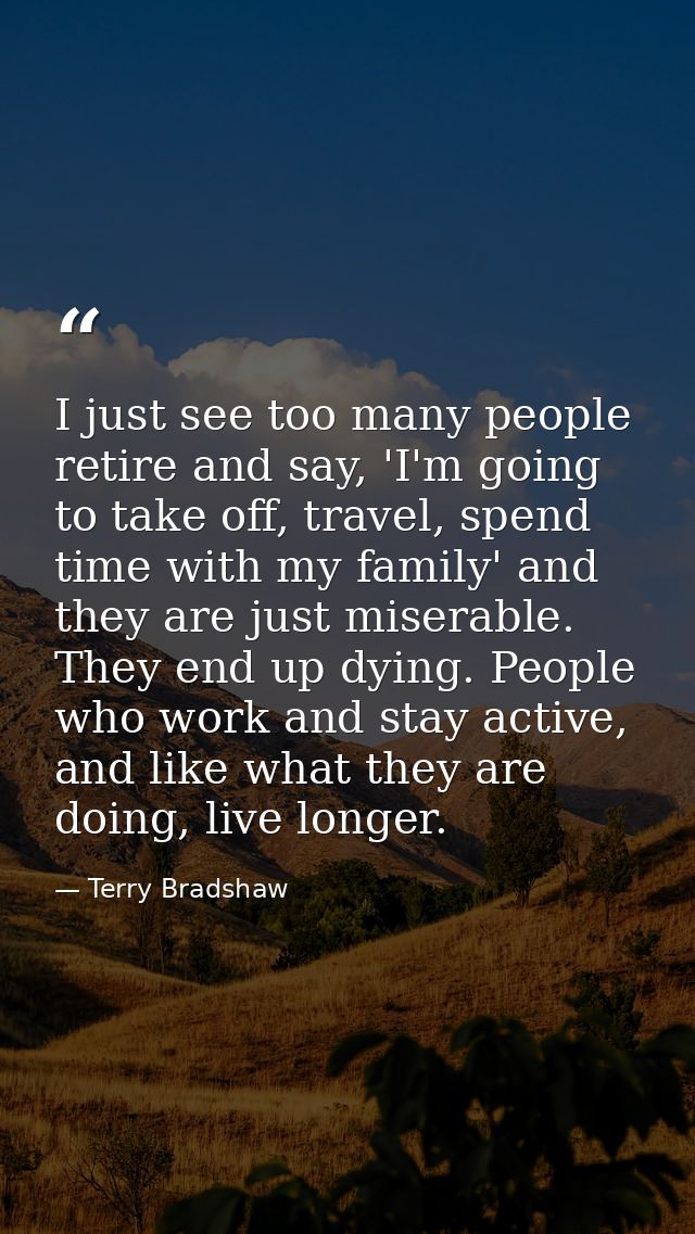 I just see too many people retire and say, 'I'm going to take off, travel, spend time with my family' and they are just  — Terry Bradshaw