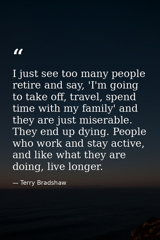 I just see too many people retire and say, 'I'm going to take off, travel, spend time with my family' and they are just  — Terry Bradshaw