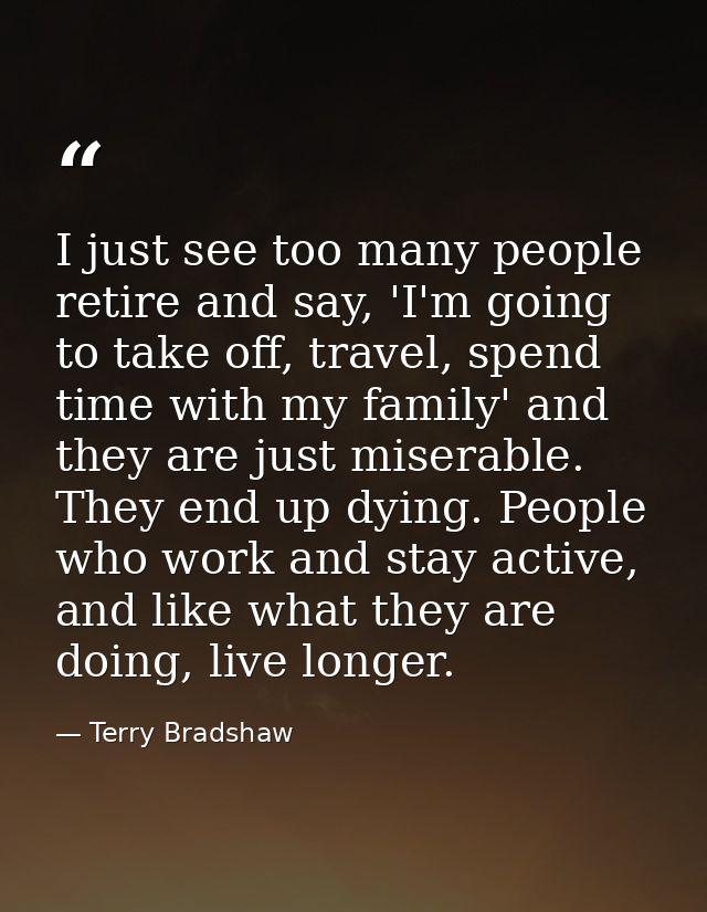 I just see too many people retire and say, 'I'm going to take off, travel, spend time with my family' and they are just  — Terry Bradshaw